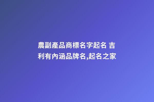 農副產品商標名字起名 吉利有內涵品牌名,起名之家